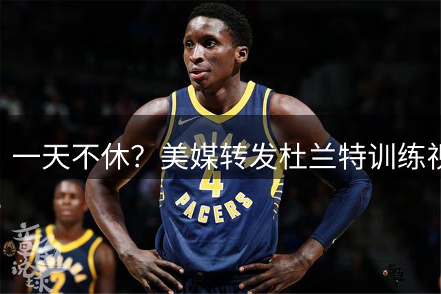 一天不休？美媒转发杜兰特训练视频，火箭37岁老将太敬业，7换1交易不亏