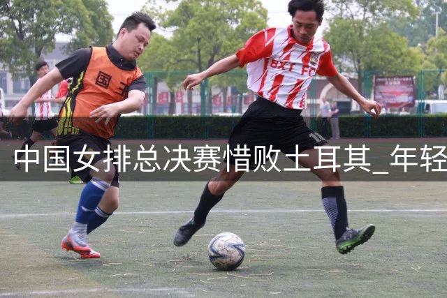 中国女排总决赛惜败土耳其 年轻阵容首局21-25告负
