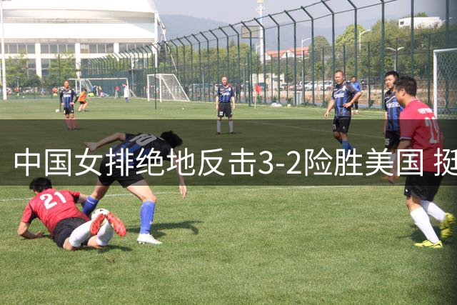 中国女排绝地反击3-2险胜美国 挺进世联赛半决赛