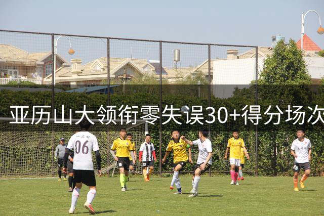 亚历山大领衔零失误30+得分场次榜 近十年数据出炉