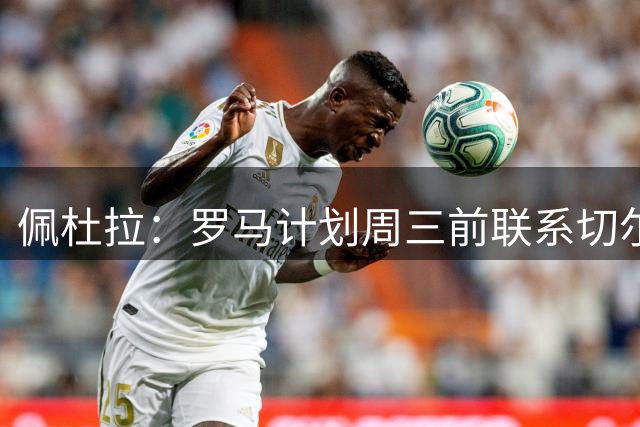 佩杜拉：罗马计划周三前联系切尔西，对吉滕斯发起最后的尝试