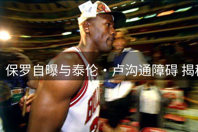 保罗自曝与泰伦·卢沟通障碍 揭秘快船更衣室矛盾始末