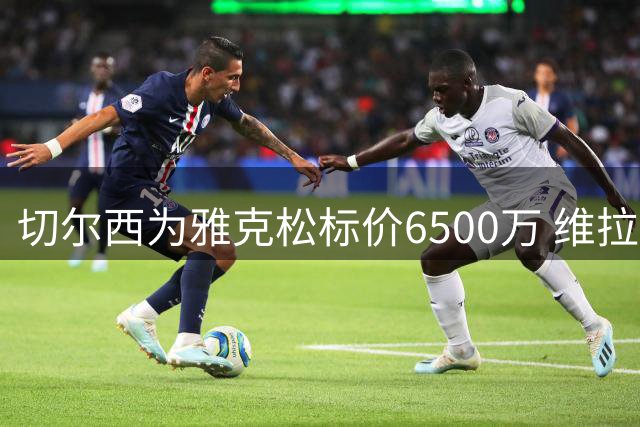 切尔西为雅克松标价6500万 维拉成最热下家