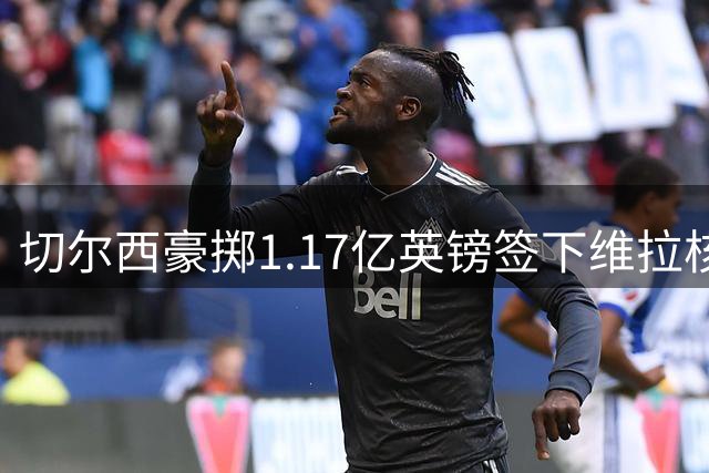 切尔西豪掷1.17亿英镑签下维拉核心 罗杰斯六年长约终结枪手追逐战
