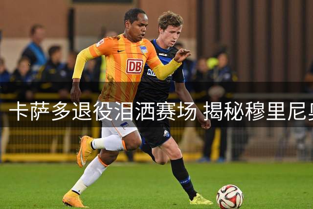 卡萨多退役泪洒赛场 揭秘穆里尼奥如何改变他的人生轨迹