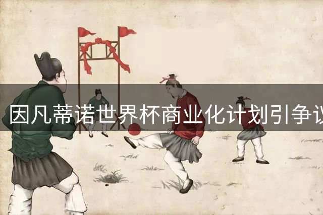 因凡蒂诺世界杯商业化计划引争议 私募资金背景牵出特朗普家族关系