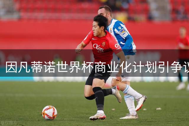因凡蒂诺世界杯商业化计划引争议 私募资金背景牵出特朗普家族关系