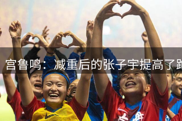 宫鲁鸣：减重后的张子宇提高了跑动速度 在王治郅指导下内线技术有改进