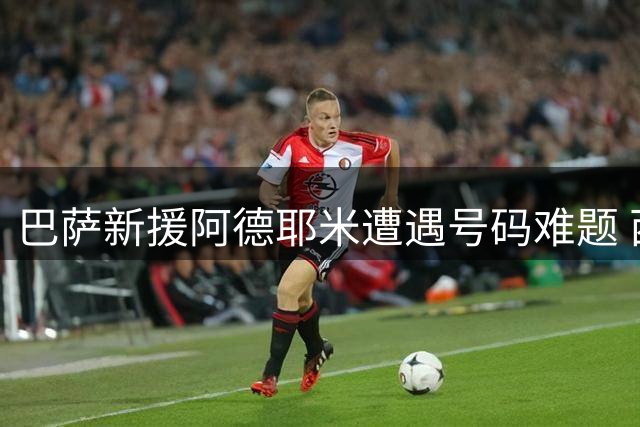 巴萨新援阿德耶米遭遇号码难题 西甲规则迫使其放弃27号战袍