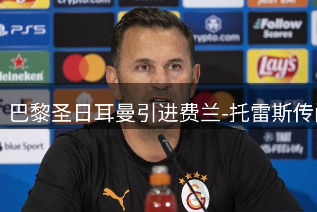 巴黎圣日耳曼引进费兰-托雷斯传闻告破 转会谈判尚未开启
