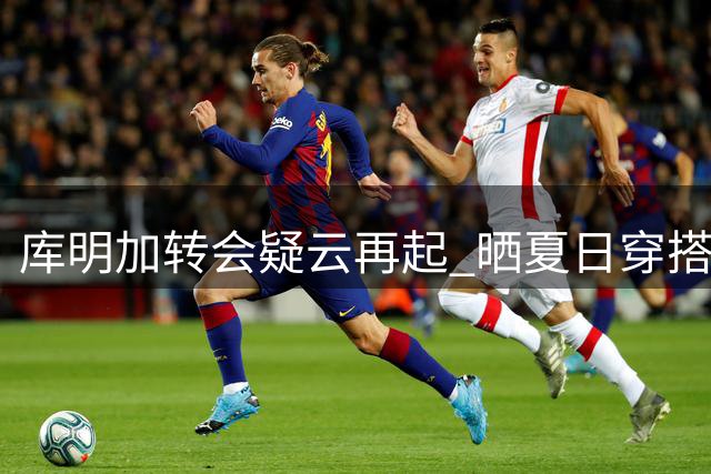 库明加转会疑云再起 晒夏日穿搭引发球迷热议