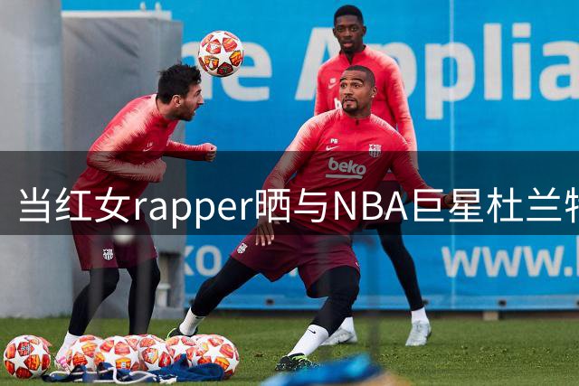 当红女rapper晒与NBA巨星杜兰特亲密合影 粉丝热议不断