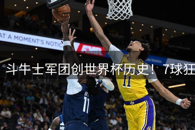 斗牛士军团创世界杯历史！7球狂胜+千次传球碾压中北美弱旅