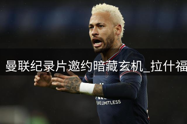 曼联纪录片邀约暗藏玄机 拉什福德留队现转机