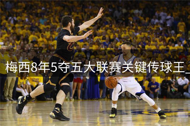 梅西8年5夺五大联赛关键传球王 德布劳内B费紧随其后
