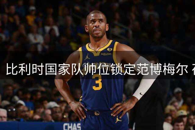 比利时国家队帅位锁定范博梅尔 荷兰教头有望执掌欧洲红魔