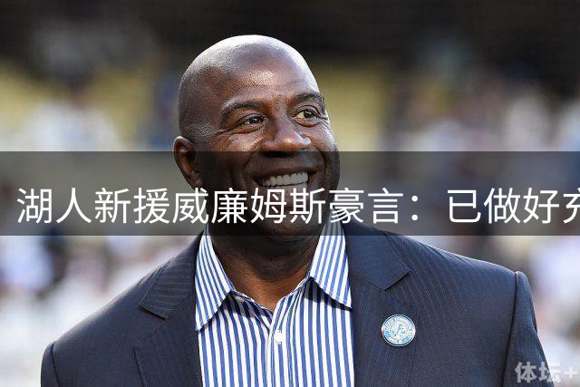 湖人新援威廉姆斯豪言：已做好充分准备 期待锁定对手王牌