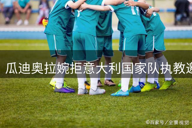 瓜迪奥拉婉拒意大利国家队执教邀请，或将专注家庭生活