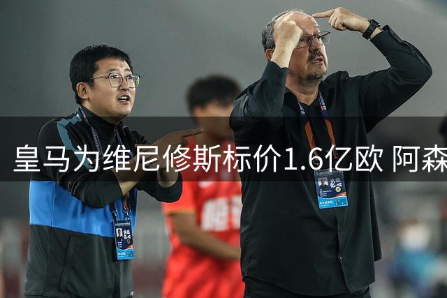 皇马为维尼修斯标价1.6亿欧 阿森纳虎视眈眈等待时机