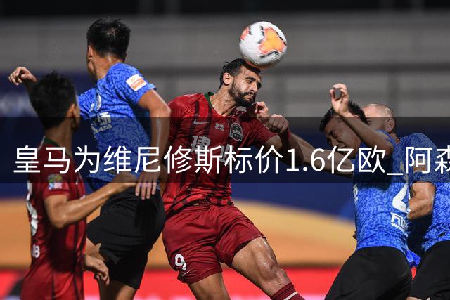皇马为维尼修斯标价1.6亿欧 阿森纳虎视眈眈等待时机