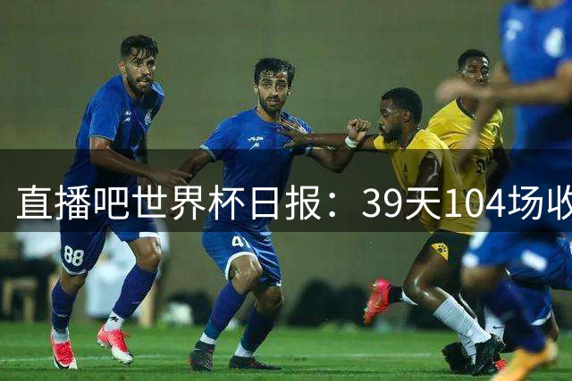 直播吧世界杯日报：39天104场收官！西班牙夺冠，梅西亚军告别