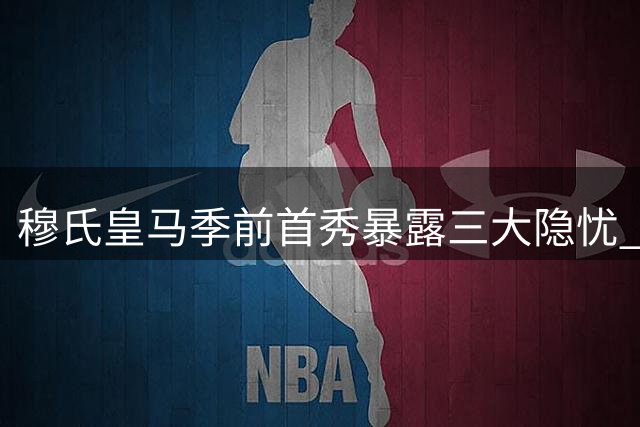 穆氏皇马季前首秀暴露三大隐忧 姆巴佩位置调整引热议