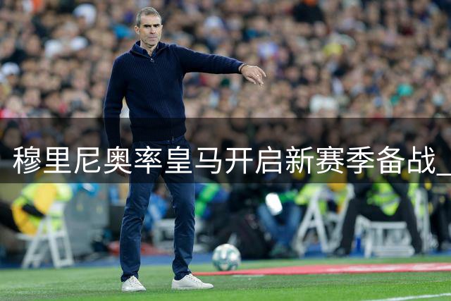 穆里尼奥率皇马开启新赛季备战 训练场上尽显大师风采