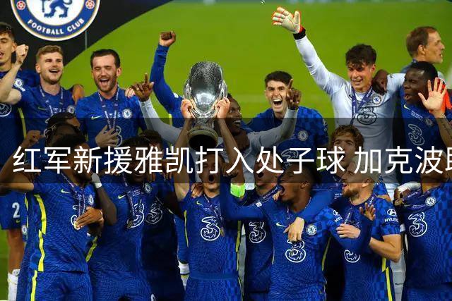 红军新援雅凯打入处子球 加克波助攻助球队取胜