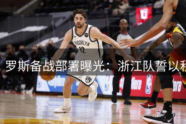 罗斯备战部署曝光：浙江队誓以积极姿态迎战大连