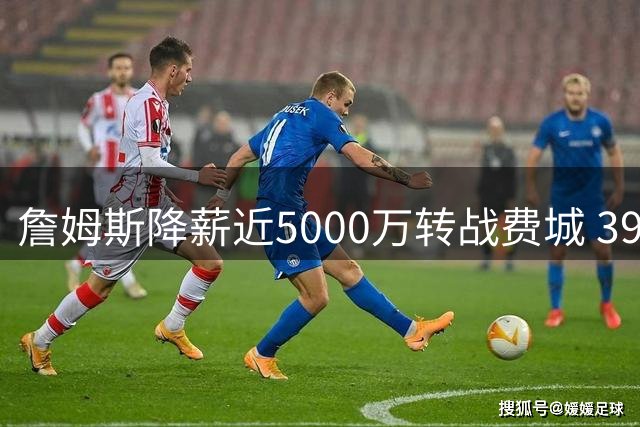 詹姆斯降薪近5000万转战费城 39岁老将的最后一搏为哪般？