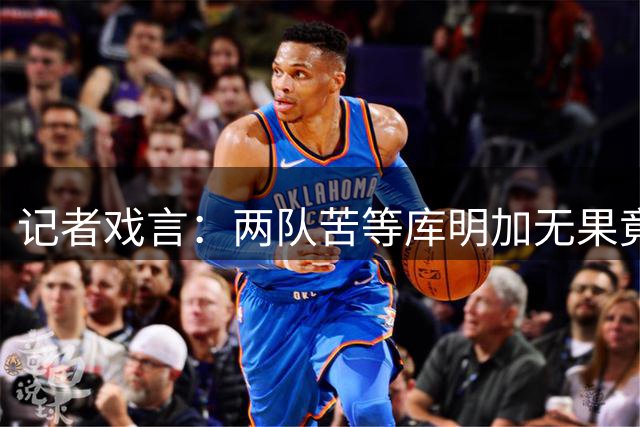 记者戏言：两队苦等库明加无果竟变卖球队