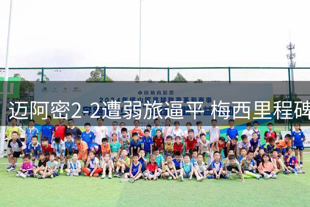 迈阿密2-2遭弱旅逼平 梅西里程碑夜难掩后防漏洞