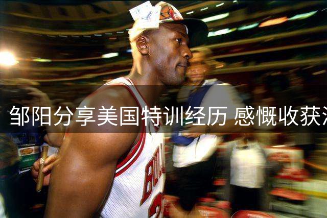 邹阳分享美国特训经历 感慨收获满满