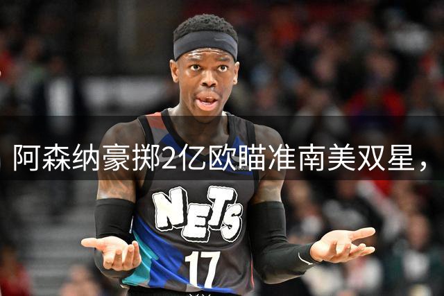 阿森纳豪掷2亿欧瞄准南美双星，打造全新三叉戟剑指欧冠