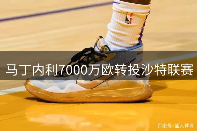马丁内利7000万欧转投沙特联赛 创阿森纳转会新高