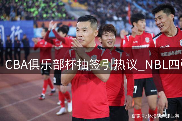 CBA俱乐部杯抽签引热议 NBL四强参赛预示联赛改革新动向
