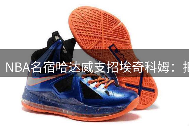NBA名宿哈达威支招埃奇科姆：把握詹姆斯创造的空位机会