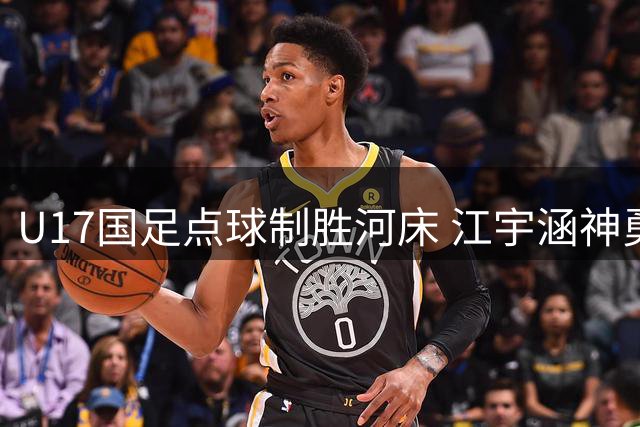 U17国足点球制胜河床 江宇涵神勇扑点晋级决赛
