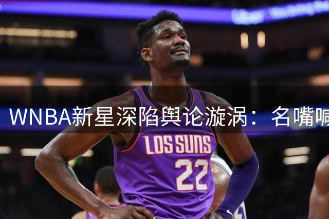 WNBA新星深陷舆论漩涡：名嘴喊话克拉克需直面争议 球迷怒斥双重标准